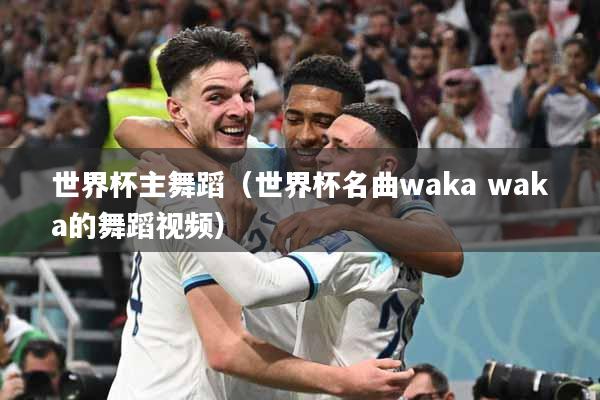 世界杯主舞蹈（世界杯名曲waka waka的舞蹈视频）