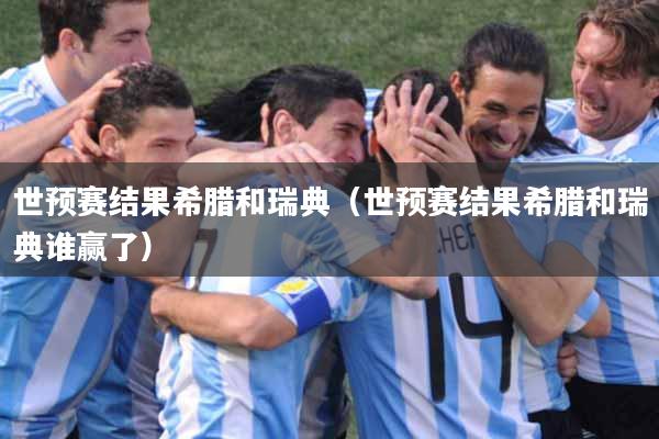 世预赛结果希腊和瑞典（世预赛结果希腊和瑞典谁赢了）