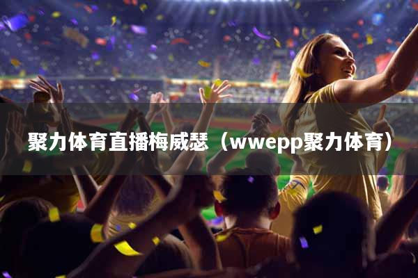 聚力体育直播梅威瑟（wwepp聚力体育）