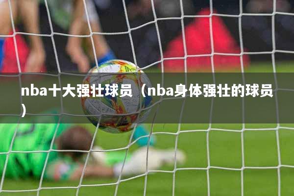 nba十大强壮球员（nba身体强壮的球员）