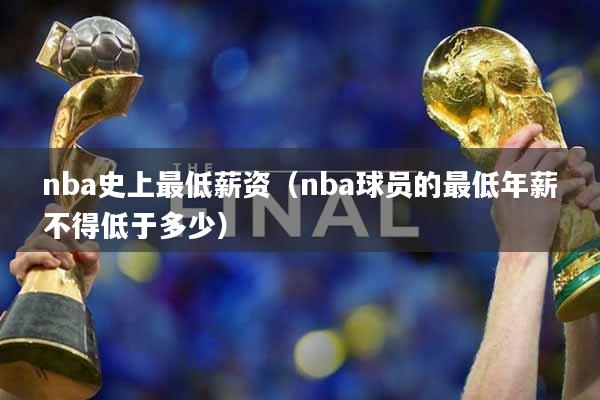 nba史上最低薪资（nba球员的最低年薪不得低于多少）