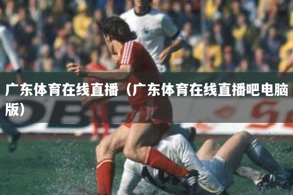 广东体育在线直播（广东体育在线直播吧电脑版）