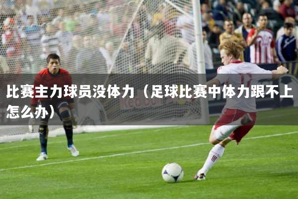 比赛主力球员没体力（足球比赛中体力跟不上怎么办）