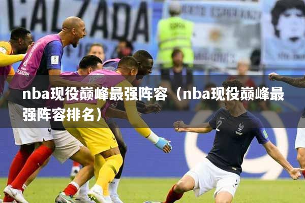 nba现役巅峰最强阵容（nba现役巅峰最强阵容排名）