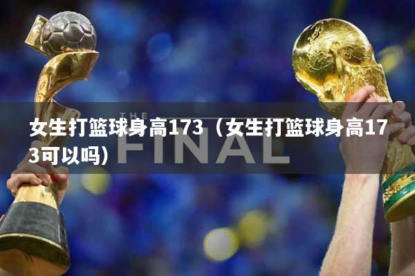 女生打篮球身高173（女生打篮球身高173可以吗）