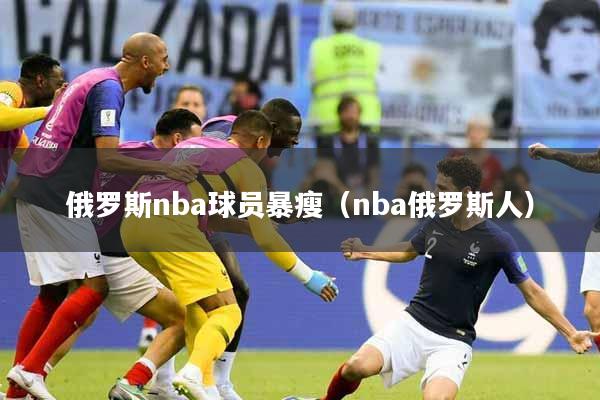 俄罗斯nba球员暴瘦（nba俄罗斯人）