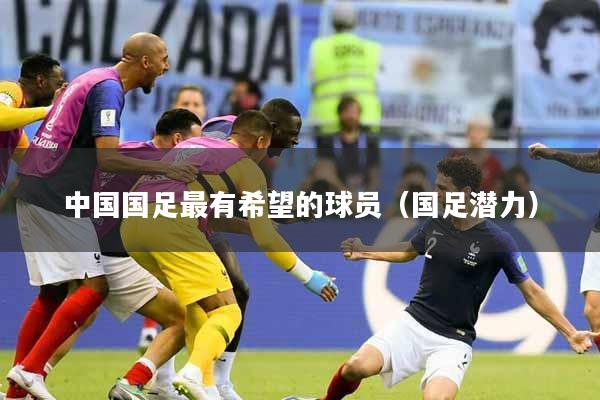 中国国足最有希望的球员（国足潜力）