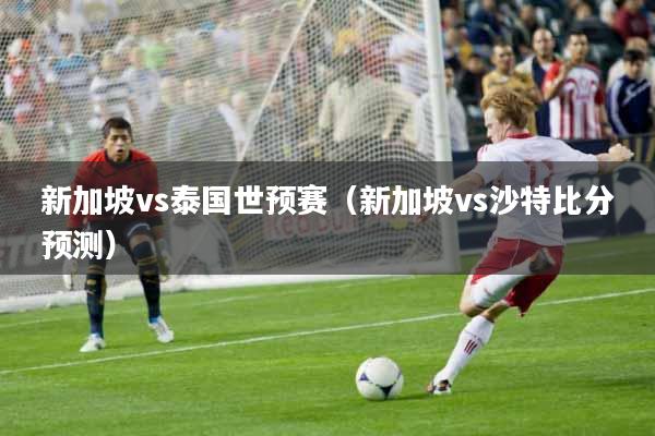 新加坡vs泰国世预赛（新加坡vs沙特比分预测）