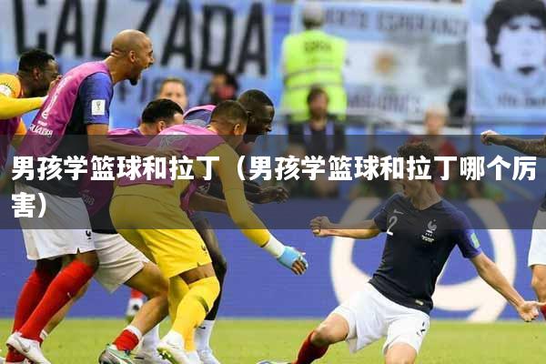 男孩学篮球和拉丁（男孩学篮球和拉丁哪个厉害）