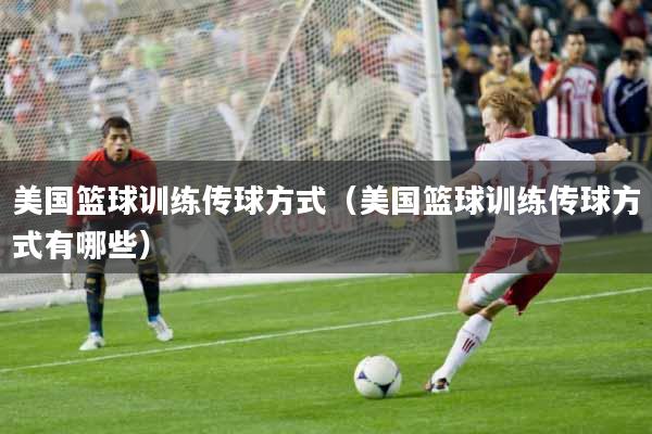 美国篮球训练传球方式（美国篮球训练传球方式有哪些）