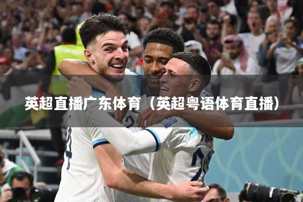 英超直播广东体育（英超粤语体育直播）