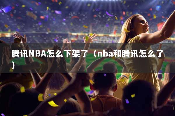腾讯NBA怎么下架了（nba和腾讯怎么了）