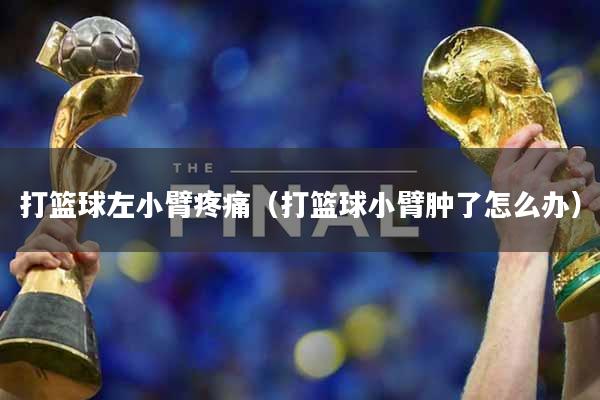打篮球左小臂疼痛（打篮球小臂肿了怎么办）