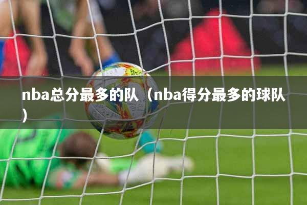 nba总分最多的队（nba得分最多的球队）
