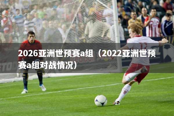 2026亚洲世预赛a组（2022亚洲世预赛a组对战情况）