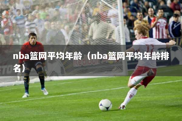 nba篮网平均年龄（nba篮网平均年龄排名）