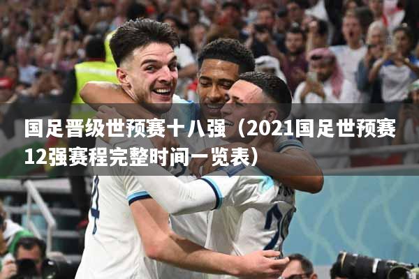 国足晋级世预赛十八强（2021国足世预赛12强赛程完整时间一览表）