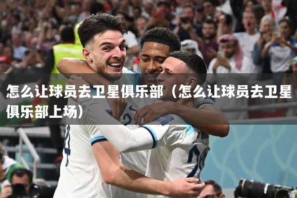 怎么让球员去卫星俱乐部（怎么让球员去卫星俱乐部上场）