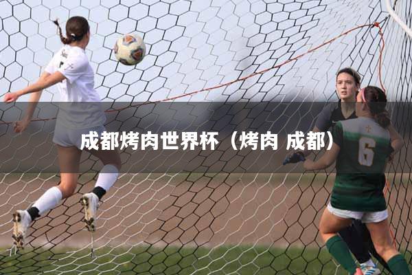 成都烤肉世界杯（烤肉 成都）