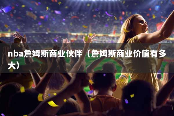 nba詹姆斯商业伙伴（詹姆斯商业价值有多大）