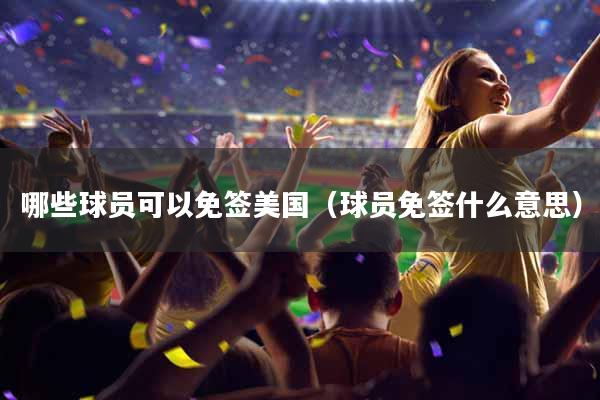哪些球员可以免签美国（球员免签什么意思）