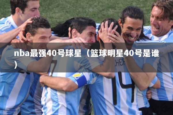 nba最强40号球星（篮球明星40号是谁）