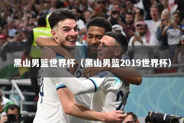 黑山男篮世界杯（黑山男篮2019世界杯）