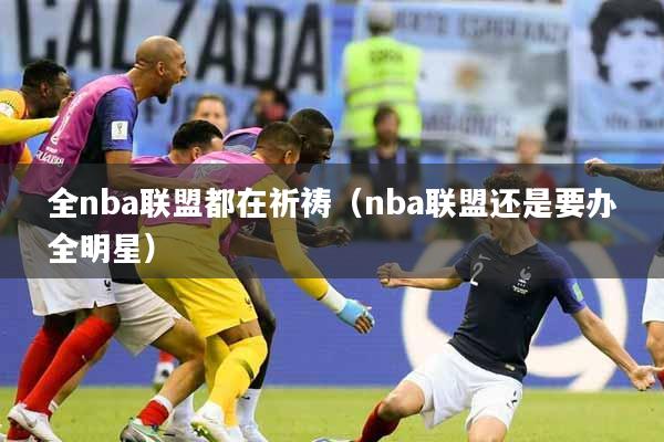 全nba联盟都在祈祷（nba联盟还是要办全明星）