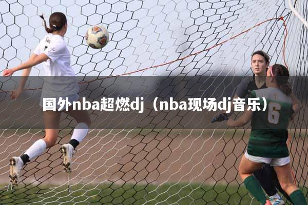 国外nba超燃dj（nba现场dj音乐）