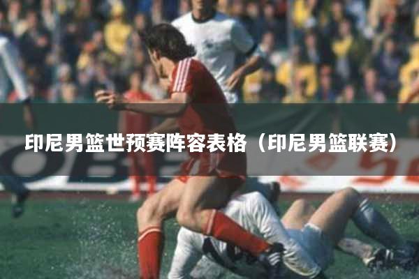 印尼男篮世预赛阵容表格（印尼男篮联赛）