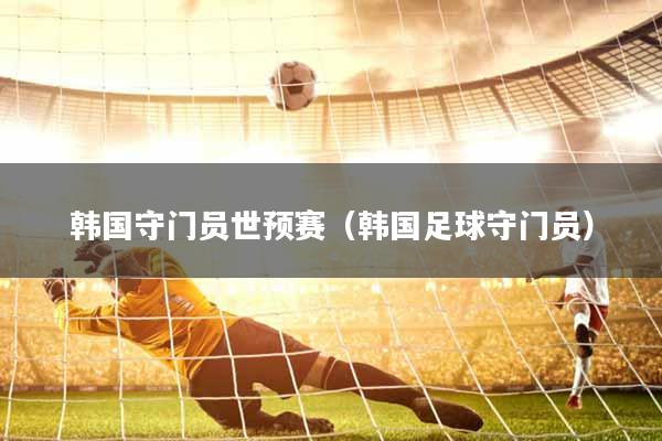 韩国守门员世预赛（韩国足球守门员）