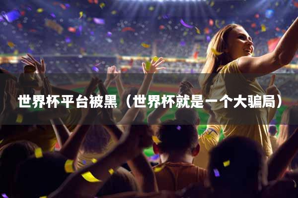 世界杯平台被黑（世界杯就是一个大骗局）