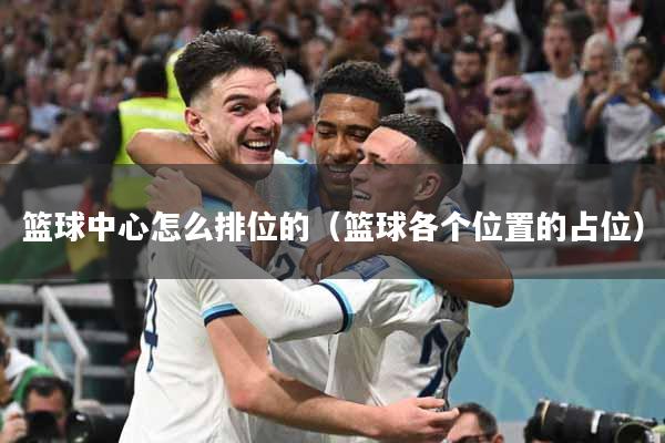 篮球中心怎么排位的（篮球各个位置的占位）