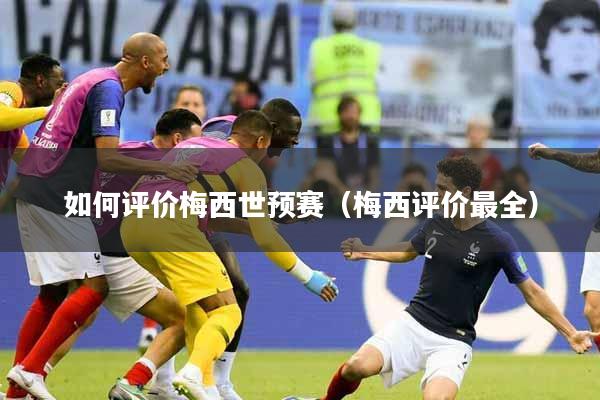 如何评价梅西世预赛（梅西评价最全）