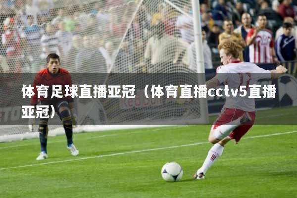 体育足球直播亚冠（体育直播cctv5直播亚冠）