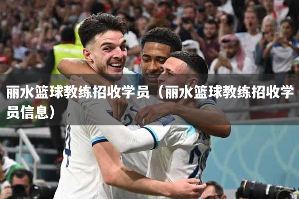 丽水篮球教练招收学员（丽水篮球教练招收学员信息）