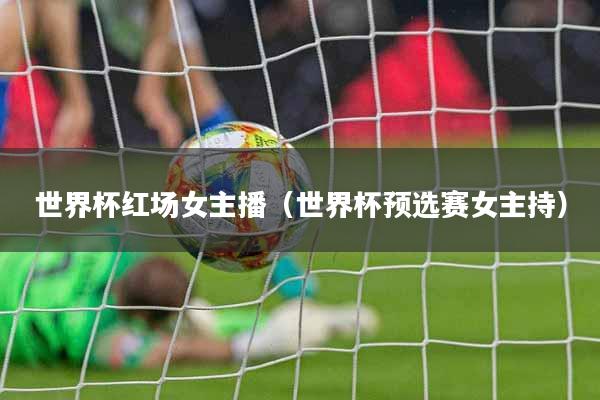 世界杯红场女主播（世界杯预选赛女主持）