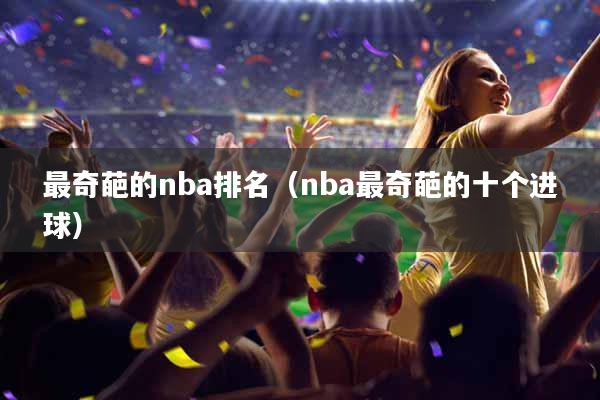 最奇葩的nba排名（nba最奇葩的十个进球）