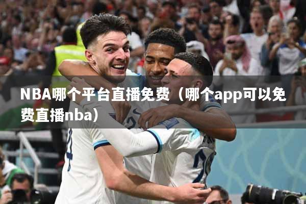 NBA哪个平台直播免费（哪个app可以免费直播nba）