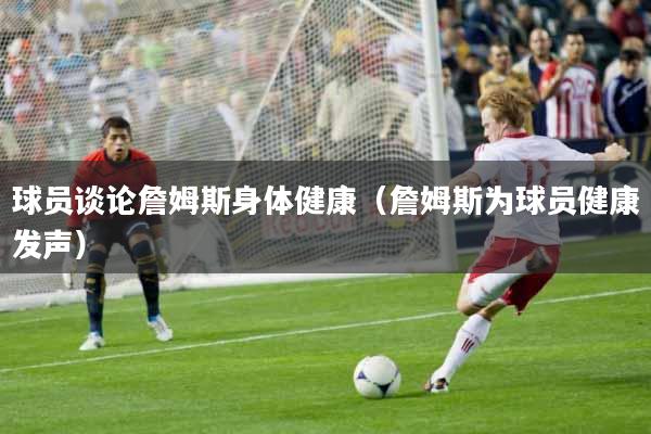 球员谈论詹姆斯身体健康（詹姆斯为球员健康发声）