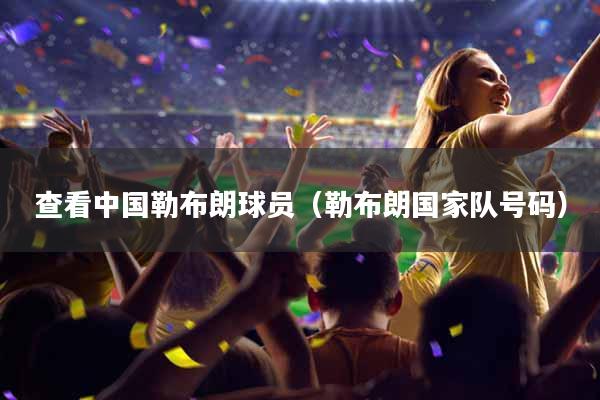 查看中国勒布朗球员（勒布朗国家队号码）