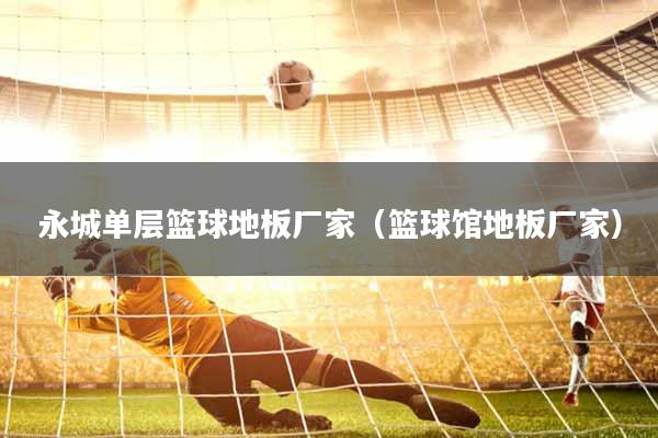 永城单层篮球地板厂家（篮球馆地板厂家）