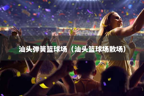 汕头弹簧篮球场（汕头篮球场散场）