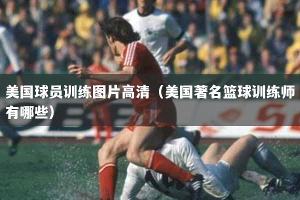 美国球员训练图片高清（美国著名篮球训练师有哪些）