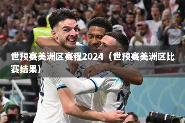 世预赛美洲区赛程2024（世预赛美洲区比赛结果）