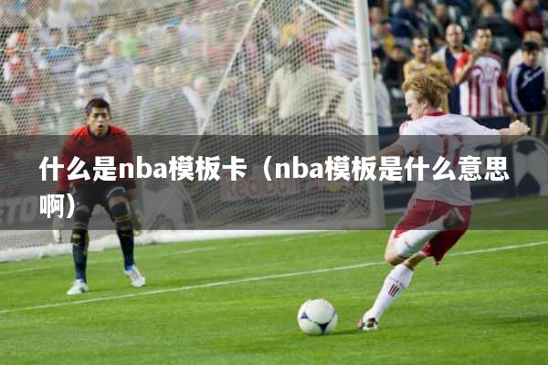 什么是nba模板卡（nba模板是什么意思啊）