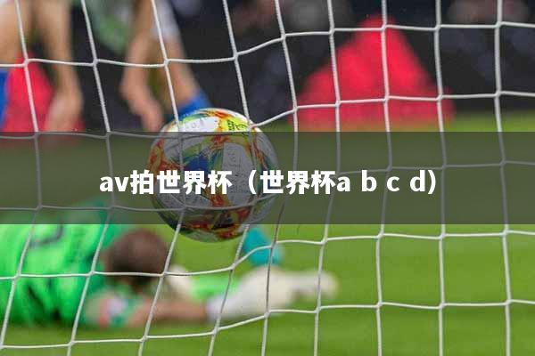 av拍世界杯（世界杯a b c d）